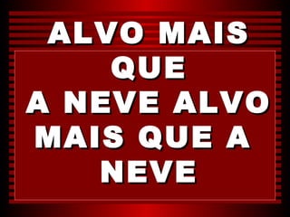 ALVO MAIS
    QUE
A NEVE ALVO
MAIS QUE A
   NEVE
 