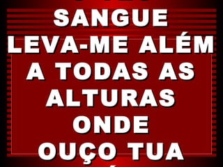 O TEU
   SANGUE
LEVA-ME ALÉM
 A TODAS AS
  ALTURAS
    ONDE
  OUÇO TUA
 