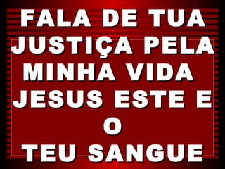 FALA DE TUA
JUSTIÇA PELA
 MINHA VIDA
JESUS ESTE E
      O
 TEU SANGUE
 