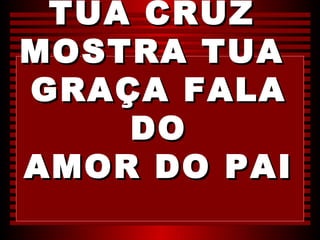 TUA CRUZ
MOSTRA TUA
GRAÇA FALA
    DO
AMOR DO PAI
 