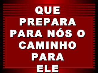 QUE
 PREPARA
PARA NÓS O
 CAMINHO
   PARA
    ELE
 
