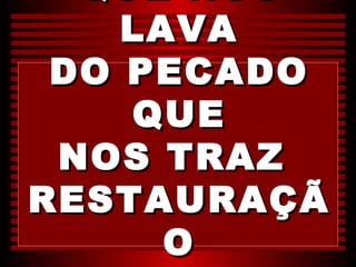 QUE NOS
    LAVA
 DO PECADO
    QUE
 NOS TRAZ
RESTAURAÇÃ
      O
 