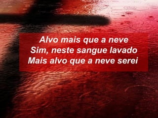 Alvo mais que a neve
Sim, neste sangue lavado
Mais alvo que a neve serei
 