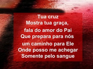 Tua cruz
Mostra tua graça,
fala do amor do Pai
Que prepara para nós
um caminho para Ele
Onde posso me achegar
Somente pelo sangue
 