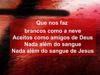 Que nos faz
brancos como a neve
Aceitos como amigos de Deus
Nada além do sangue
Nada além do sangue de Jesus
 