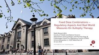 Nada Bassam Alkis
Faculty of Health and Medical Science
Department of Drug Design and Pharmacology &
Copenhagen Centre for Regulatory Science (CORS)
Universitetsparken 2, 2100 København Ø
16 Jan 2018
Fixed Dose Combinations –
Regulatory Aspects And Real World
Measures On Xultophy Therapy
 
