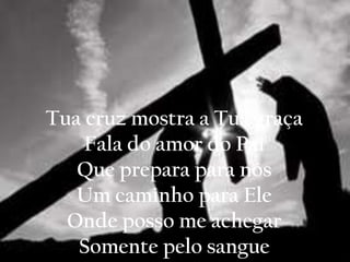Tua cruz mostra a Tua graça
Fala do amor do Pai
Que prepara para nós
Um caminho para Ele
Onde posso me achegar
Somente pelo sangue
 
