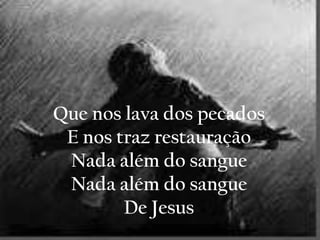 Que nos lava dos pecados
E nos traz restauração
Nada além do sangue
Nada além do sangue
De Jesus
 