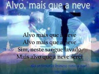 Alvo mais que a neve
Alvo mais que a neve
Sim, neste sangue lavado
Mais alvo que a neve serei
 