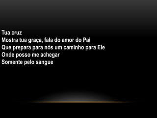 Tua cruz
Mostra tua graça, fala do amor do Pai
Que prepara para nós um caminho para Ele
Onde posso me achegar
Somente pelo sangue
 