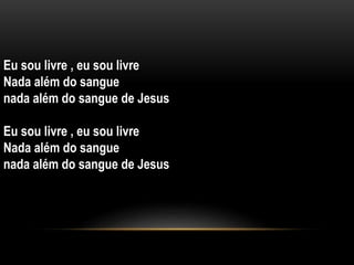 Eu sou livre , eu sou livre
Nada além do sangue
nada além do sangue de Jesus
Eu sou livre , eu sou livre
Nada além do sangue
nada além do sangue de Jesus
 