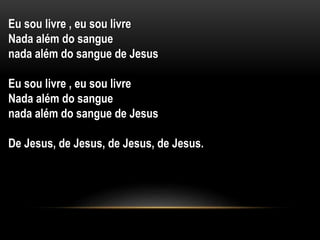 Eu sou livre , eu sou livre
Nada além do sangue
nada além do sangue de Jesus
Eu sou livre , eu sou livre
Nada além do sangue
nada além do sangue de Jesus
De Jesus, de Jesus, de Jesus, de Jesus.
 