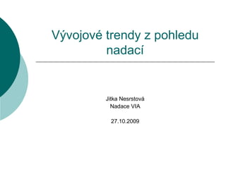 Vývojové trendy z pohledu nadací Jitka Nesrstová Nadace VIA Brno 20.11.2009 