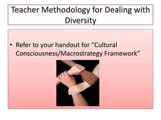 Teacher Methodology for Dealing with
Diversity
• Refer to your handout for “Cultural
Consciousness/Macrostrategy Framework”
 