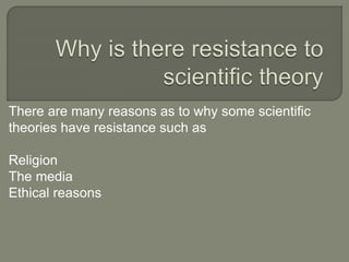 There are many reasons as to why some scientific
theories have resistance such as
Religion
The media
Ethical reasons
 