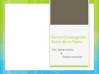 Tema10:Geografia
física de la Tierra
Por: Jaime Muñoz
&
Daiana Muresan
 