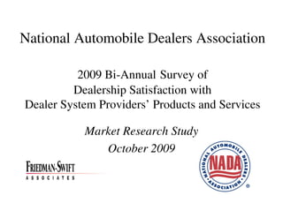 National Automobile Dealers Association

          2009 Bi-Annual Survey of
         Dealership Satisfaction with
Dealer System Providers’ Products and Services

           Market Research Study
              October 2009
 