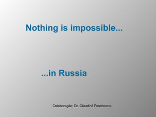 Nothing is impossible... ...in Russia Colaboração: Dr. Claudin ê  Paschoetto 
