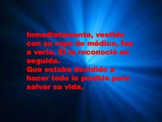 Inmediatamente, vestido
con su ropa de médico, fue
a verla. Él la reconoció en
seguida.
Que estaba decidido a
hacer todo lo posible para
salvar su vida.
 