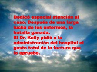 Dedicó especial atención al
caso. Después de una larga
lucha de los enfermos, la
batalla ganada.
El Dr. Kelly pidió a la
administración del hospital el
gasto total de la factura que
lo apruebe.
 