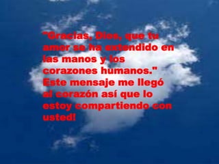 "Gracias, Dios, que tu
amor se ha extendido en
las manos y los
corazones humanos."
Este mensaje me llegó
al corazón así que lo
estoy compartiendo con
usted!
 