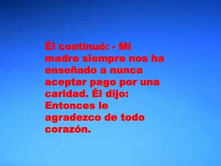 Él continuó: - Mi
madre siempre nos ha
enseñado a nunca
aceptar pago por una
caridad. Él dijo:
Entonces le
agradezco de todo
corazón.
 