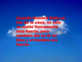 Cuando Howard Kelly se
fue de la casa, no sólo
se sintió físicamente
más fuerte, pero
también dió su fe en
Dios y el hombre era
fuerte.
 