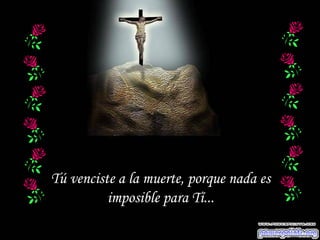 Tú venciste a la muerte, porque nada es
          imposible para Tí...
 