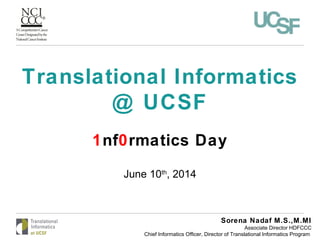Translational Informatics
@ UCSF
1nf0rmatics Day
June 10th
, 2014
Sorena Nadaf M.S.,M.MI
Associate Director HDFCCC
Chief Informatics Officer, Director of Translational Informatics Program
 