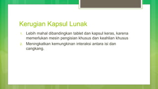 Kerugian Kapsul Lunak
1. Lebih mahal dibandingkan tablet dan kapsul keras, karena
memerlukan mesin pengisian khusus dan keahlian khusus
2. Meningkatkan kemungkinan interaksi antara isi dan
cangkang.
 