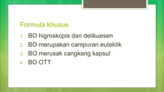 Formula khusus
1. BO higroskopis dan delikuesen
2. BO merupakan campuran eutektik
3. BO merusak cangkang kapsul
4. BO OTT
 