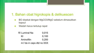 1. Bahan obat higrokopis & delikuescen
 BO disekat dengan MgCO3/MgO sebelum dimasukkan
kapsul
 Wadah harus tertutup rapat
R/ Luminal Na 0,015
KI 0,100
Aminofilin 0,200
m.f da in caps dtd no XXX
 