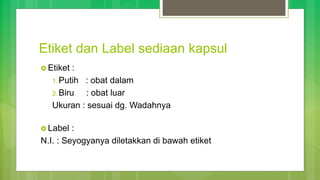 Etiket dan Label sediaan kapsul
 Etiket :
1.Putih : obat dalam
2.Biru : obat luar
Ukuran : sesuai dg. Wadahnya
 Label :
N.I. : Seyogyanya diletakkan di bawah etiket
 