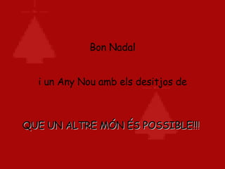 Bon Nadal i un Any Nou amb els desitjos de QUE UN ALTRE MÓN ÉS POSSIBLE!!!   