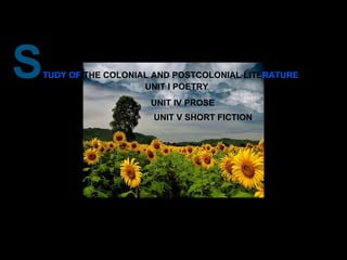 S TUDY OF  THE COLONIAL AND POSTCOLONIAL   LITE RATURE   UNIT I POETRY UNIT IV PROSE   UNIT V SHORT FICTION 