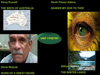 UNIT I POETRY Percy Russell THE BIRTH OF AUSTRALIA Sarah Flower Adams NEARER MY GOD TO THEE Derek Walcott RUINS OF A GREAT HOUSE William  Wilfred   Campbell THE WINTER LAKES 