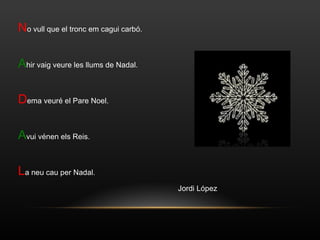 N o vull que el tronc em cagui carbó. A hir vaig veure les llums de Nadal. D ema veuré el Pare Noel. A vui vénen els Reis. L a neu cau per Nadal. Jordi López 