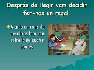 Després de llegir vam decidir fer-nos un regal. A cada un i una de nosaltres fem una estrella de quatre puntes. 