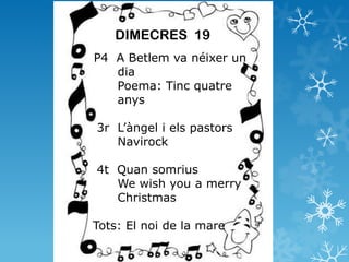 DIMECRES 19
P4 A Betlem va néixer un
   dia
   Poema: Tinc quatre
   anys

3r L’àngel i els pastors
   Navirock

4t Quan somrius
   We wish you a merry
   Christmas

Tots: El noi de la mare
 