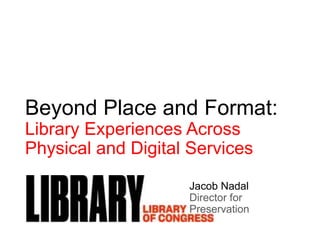 Beyond Place and Format:
Library Experiences Across
Physical and Digital Services
Jacob Nadal
Director for
Preservation
 