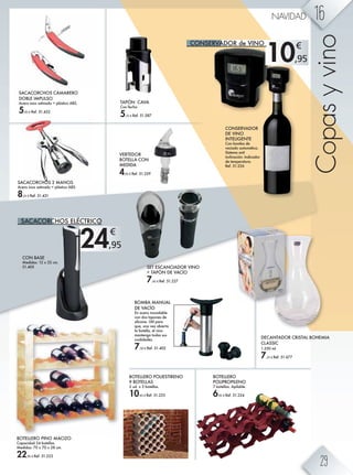 24,95
€
10,95
€
TAPÓN CAVA
Con fecha.
5,25 € Ref. 51.587
SET ESCANCIADOR VINO
+ TAPÓN DE VACÍO
7,45 € Ref. 51.227
BOTELLERO
POLIPROPILENO
7 botellas. Apilable.
6,95 € Ref. 51.224
BOTELLERO PINO MACIZO
Capacidad 24 botellas.
Medidas: 70 x 70 x 28 cm.
22,95 € Ref. 51.223
CONSERVADOR
DE VINO
INTELIGENTE
Con bomba de
vaciado automática.
Sistema anti
inclinación. Indicador
de temperatura.
Ref. 51.226
CON BASE
Medidas: 12 x 32 cm.
51.405
SACACORCHOS 2 MANOS
Acero inox satinado + plástico ABS.
8,25 € Ref. 51.431
SACACORCHOS CAMARERO
DOBLE IMPULSO
Acero inox satinado + plástico ABS.
5,45 € Ref. 51.432
BOTELLERO POLIESTIRENO
9 BOTELLAS
3 ud. x 3 botellas.
10,45 € Ref. 51.225
DECANTADOR CRISTAL BOHEMIA
CLASSIC
1.250 ml.
7,25 € Ref. 51.677
CONSERVADOR de VINO
SACACORCHOS ELÉCTRICO
Copasyvino
BOMBA MANUAL
DE VACÍO
En acero inoxidable
con dos tapones de
silicona. Útil para
que, una vez abierta
la botella, el vino
mantenga todas sus
cualidades.
7,50 € Ref. 51.402
VERTEDOR
BOTELLA CON
MEDIDA
4,95 € Ref. 51.259
16NAVIDAD
29
 