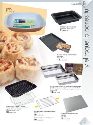 BANDEJA HORNO ANTIADHERENTE
AJUSTABLE
34/54 x 34 cm.
15,45 € Ref. 51.429
SET RUSTIDERA + PARRILLA ZENKER
Fabricado en Acero antiadherente con revestimiento en
negro. Parrilla en Acero Inoxidable.
Dimensiones: 40 x 30 x 5 cm.
18,50 € Ref. 51.258
SET 2 RUSTIDERAS 30-35 CM DAVID DE JORGE INOXIBAR
Set de 2 fuentes de horno rectangulares en acero inoxidable 18%, de
30 x 21 x 5,5 y 35 x 26 x 5,5 cm, en caja de regalo con la imagen de
David de Jorge.
18,95 € Ref. 51.325
RUSTIDERA ASADOS ZENKER
Antiadherente. 33 x 25 x 5 cm.
9,75 € Ref. 51.255
MANTEL HORNO REUTILIZABLE
ZENKER
33 x 40 cm.
8,95 € Ref. 51.263
REJILLA HORNO CROMADA EXTENSIBLE
38,5 a 55 cm.
16,95 € Ref. 51.656
42 a 60 cm. Varillas reforzadas. Más grande.
19,95 € Ref. 51.657
LASAÑA
22 x 14,5 cm.
7,75 € Ref. 51.425
yeltoqueloponestu
16NAVIDAD
37
 