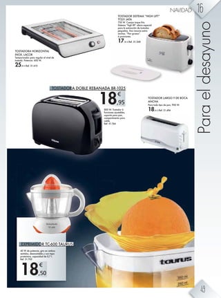 18,50
€
TOSTADORA HORIZONTAL
INOX. LACOR
Temporizador para regular el nivel de
tostado. Potencia: 600 W.
25,95 € Ref. 51.410
800 W. Tostador 6
funciones ajustables,
soporte para pan,
compartimento para
cable.
Ref. 51.744
TOSTADOR LARGO Y DE BOCA
ANCHA
Para todo tipo de pan, 900 W.
18,95 € Ref. 51.494
Paraeldesayuno
40 W de potencia, giro en ambos
sentidos, desmontable y con tapa
protectora, capacidad de 0,7 l.
Ref. 51.705
EXPRIMIDOR TC-600 TAURUS
TOSTADORA DOBLE REBANADA BR-1025
18,95
€
TOSTADOR SISTEMA “HIGH LIFT”
TT331 JATA
750 W. Cuerpo toque frío.
Sistema “high lift” altura especial
para la extracción de tostadas
pequeñas. Dos ranuras extra
anchas. “Pan grueso”.
6 posiciones.
17,95 € Ref. 51.368
16NAVIDAD
49
 