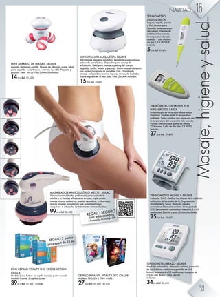 MINI APARATO MASAJE SPA BEURER
Mini masaje pequeño y práctico. Resistente a salpicaduras,
adecuado para baños. Dispositivo para masaje de
exfoliación. Ideal para masaje o peeling del cuerpo
(espalda, cuello, brazos y piernas). Suave masaje vibratorio
con núcleo (accesorio no extraíble) Con 12 nudos de
masaje. Incluye 2 accesorios: Esponja en uno de los lados.
Suave algodón en el otro lado. Pilas (2xAAA) incluidas.
15,95 € Ref. 51.621
TENSIÓMETRO BRAZO BEURER
Medición automática, detección arritmia, promedio
de las 3 últimas mediciones, pantalla de fácil
lectura, memoria 4 x 30 mediciones, manguito de
(22-36 cm). Bolsa y pilas (4xAA)
incluidas.
34,95 € Ref. 51.618
TERMÓMETRO DE FRENTE POR
INFRARROJOS LAICA
La tecnología de infrarrojos ofrece mayor
ÛZ[beb]Z]' MZf[b®g fb]^ eZ m^fi^kZmnkZ
ambiente. Señal acústica que avisa una vez
la temperatura del cuerpo ha sido tomada.
Función memoria que graba las últimas
25 lecturas. 1 pila de litio (tipo CR 2032)
incluida.
37,95 € Ref. 51.413
TERMÓMETRO
DIGITAL LAICA
Seguro, rápido, preciso
y fácil de usar para
controlar la temperatura
del cuerpo. Dispone de
señal acústica cuando
la temperatura ha sido
tomada. 1 pila alcalina
de tipo 1,5 V LR/SR-41
incluida.
5,95 € Ref. 51.414
CEPILLO INFANTIL VITALITY D-12 ORAL-B
Modelos FROZEN y STAR WARS
27,95 € Ref. 51.509 - 51.510
TENSIÓMETRO MUÑECA BEURER
Bg]bZ]hk HFL3 eZlbÛZ ehl oZehk^l ]^ eZ f^]bb·g
en función de las tablas de la Organización
Mundial de la Salud. Medición rápida/
automática. Detección arritmia. Gran pantalla
LCD. Desconexión automática. Memoria 3 x 40
mediciones. Estuche y pilas (2xAAA) incluidas.
25,95 € Ref. 51.617
MINI APARATO DE MASAJE BEURER
Aparato de masaje portátil. Masaje de vibración suave. Ideal
para: espalda, nuca, brazos y piernas. Luz LED. Pequeño y
práctico. Peso: 160 gr. Pilas (3xAAA) incluidas.
14,50 € Ref. 51.620
Masaje,higieneysalud
DÚO CEPILLO VITALITY D-12 CROSS ACTION
ORAL-B
Modelo Cross Action: un cepillo naranja y otro morado
Modelo Trizone: 2 cepillos azules
39,95 € Ref. 51.507 - 51.508
REGALO 2 pastas
pro-expert de 15 ml.
MASAJEADOR ANTICELULÍTICO ME7711 SOLAC
Sistema Lipo-moldeador profesional, para combatir la
^enebmbl r eZ ÜZb]^s ^ÛZsf^gm^ ^g ZlZ% mkbie^ Zb·g3
masaje circular excéntrico, presión neumática, e infrarrojos;
realiza masajes subcutáneos que aumenta el riego
sanguíneo. 6 cabezales de tratamiento intercambiables.
99,95 € Ref. 51.672
REGALO SEGURO
con esta compra
Información en código QR
16NAVIDAD
59
 