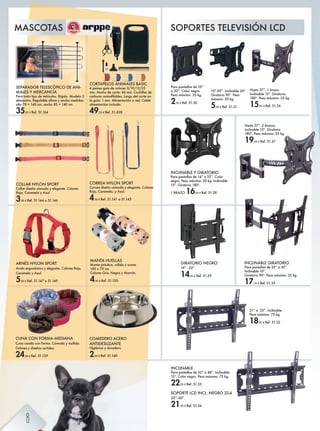 COMEDERO ACERO
ANTIDESLIZANTE
Higiénico y duradero.
2,99 € Ref. 51.140
CORREA NYLON SPORT
Correa diseño cómoda y elegante. Colores
Rojo, Caramelo, y Azul.
4,90 € Ref. 51.141 a 51.143
COLLAR NYLON SPORT
Collar diseño cómodo y elegante. Colores
Rojo, Caramelo y Azul.
3,90 € Ref. 51.144 a 51.146
ARNÉS NYLON SPORT
Arnés ergonómico y elegante. Colores Rojo,
Caramelo y Azul.
5,90 € Ref. 51.147 a 51.149
MANTA HUELLAS
Manta práctica, cálida y suave.
100 x 70 cm.
Colores Gris, Negra y Marrón.
4,90 € Ref. 51.150
SEPARADOR TELESCÓPICO DE ANI-
MALES Y MERCANCÍA
Para todo tipo de vehículos. Rígido. Modelo 3
elementos. Regulable altura y ancho medidas:
alto 78 > 140 cm, ancho 85 > 140 cm.
35,95 € Ref. 51.164
CUNA CON FORMA MEDIANA
Cuna cosida con forma. Cómoda y mullida.
Colores y diseños surtidos.
24,90 € Ref. 51.139
10”-30”. Inclinable 20º.
Giratorio 90º. Peso
máximo: 20 kg.
5,95 € Ref. 51.31
21” a 32”. Inclinable.
Peso máximo: 75 kg.
18,95 € Ref. 51.32
Hasta 37”. 1 brazo.
Inclinable 15º. Giratorio
180º. Peso máximo: 35 kg.
15,95 € Ref. 51.36
Hasta 37”. 2 brazos.
Inclinable 15º. Giratorio
180º. Peso máximo: 35 kg.
19,95 € Ref. 51.37
Para pantallas de 10”
a 30”. Color negro.
Peso máximo: 20 kg.
2,95 € Ref. 51.30
INCLINABLE
Para pantallas de 32” a 48”. Inclinable
15º. Color negro. Peso máximo: 75 kg.
22,95 € Ref. 51.33
INCLINABLE GIRATORIO
Para pantallas de 25” a 42”.
Inclinable 10º.
Giratorio 90º. Peso máximo: 25 kg.
17,25 € Ref. 51.35
INCLINABLE Y GIRATORIO
Para pantallas de 14” a 32”. Color
negro. Peso máximo: 30 kg. Inclinable
15º. Giratorio 180º.
1 BRAZO 16,95 € Ref. 51.28
SOPORTE LCD INCL. NEGRO 32-6
32”- 60”.
21,95 € Ref. 51.34
GIRATORIO NEGRO
19” - 32”.
14,45 € Ref. 51.29
SOPORTES TELEVISIÓN LCDMASCOTAS
CORTAPELOS ANIMALES BASIC
4 peines guía de colores 3/10/13/25
mm. Ancho de corte: 46 mm. Cuchillas de
Zk[hgh ZnmhZÛeZ[e^l' EZk`h ]^e hkm^ lbg
la guía: 1 mm. Alimentación a red. Cable
alimentación incluido.
49,95 € Ref. 51.628
8
 