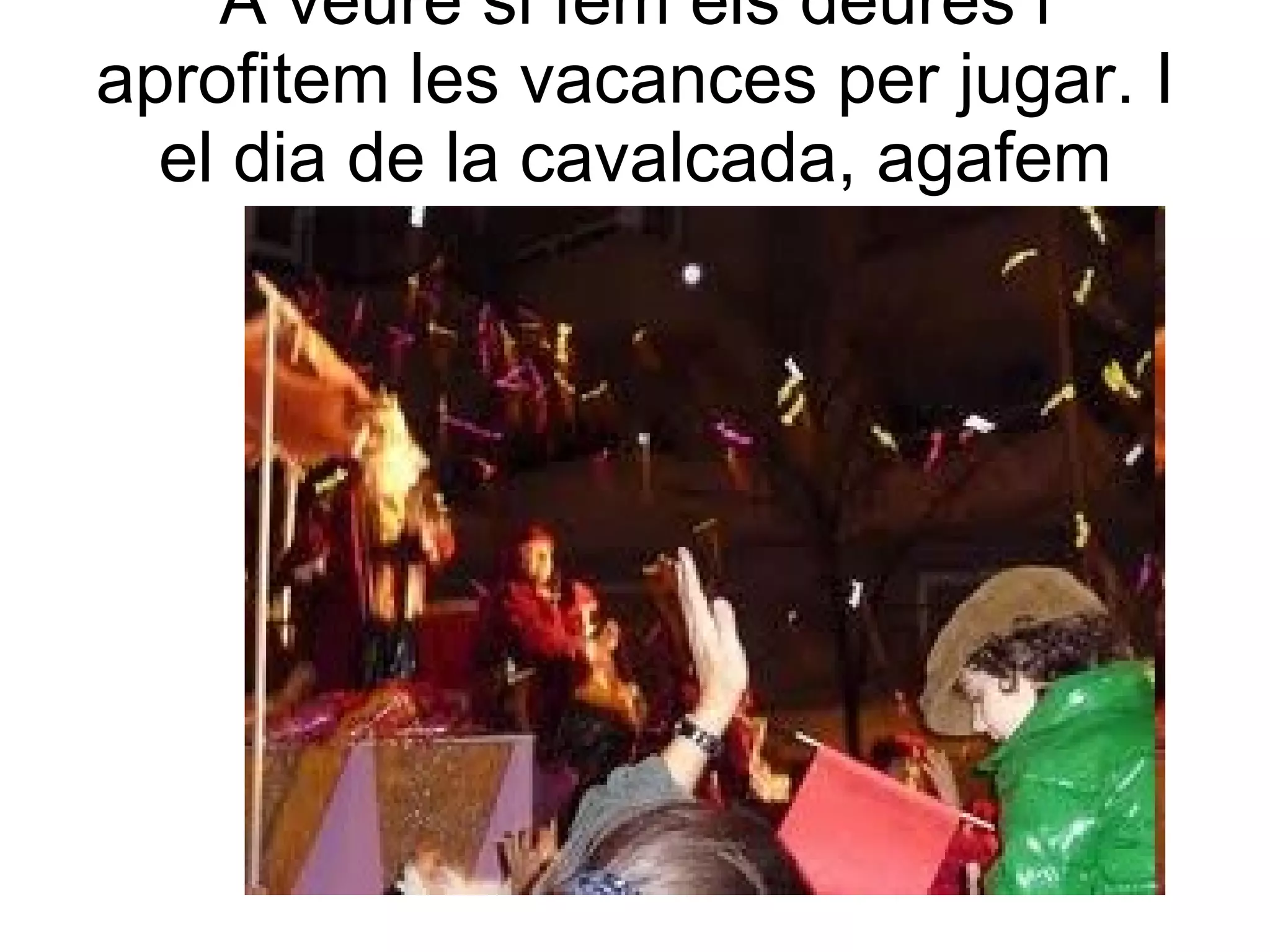 A veure si fem els deures i aprofitem les vacances per jugar. I el dia de la cavalcada, agafem molts caramels ! 