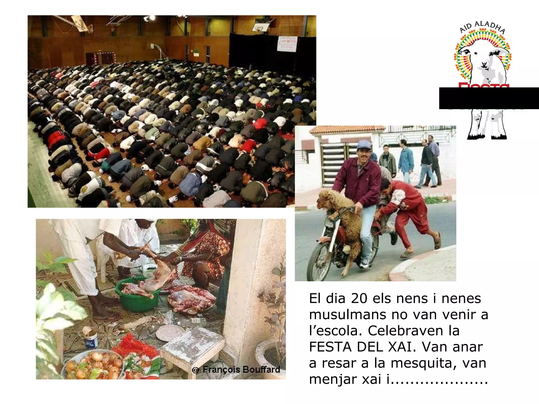 Festa del xai El dia 20 els nens i nenes musulmans no van venir a l’escola. Celebraven la FESTA DEL XAI. Van anar a resar a la mesquita, van menjar xai i.................... 