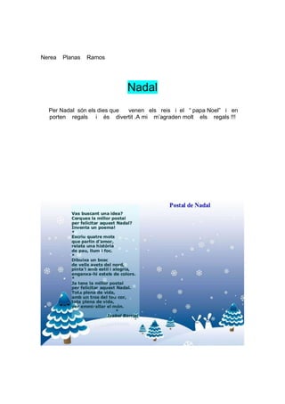 Nerea   Planas   Ramos




                            Nadal
  Per Nadal són els dies que venen els reis i el “ papa Noel” i en
  porten regals i és divertit .A mi m’agraden molt els regals !!!
 