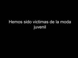 Hemos sido victimas de la moda juvenil