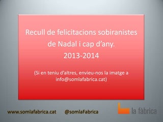 Recull de felicitacions sobiranistes
de Nadal i cap d’any.
2013-2014
(Si en teniu d’altres, envieu-nos la imatge a
info@somlafabrica.cat)

www.somlafabrica.cat

@somlaFabrica

 